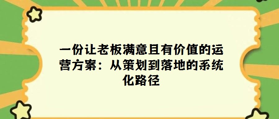 一份讓老板滿意且有價(jià)值的運(yùn)營方案：從策劃到落地的系統(tǒng)化路徑